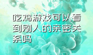 吃鸡游戏可以看到别人的亲密关系吗（吃鸡游戏观看好友游戏对方知道吗）