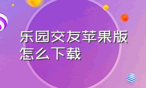 乐园交友苹果版怎么下载（乐园下载入口免费苹果）