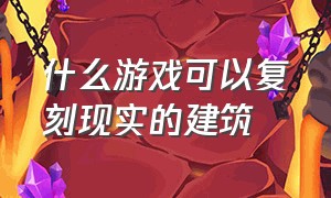 什么游戏可以复刻现实的建筑