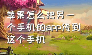 苹果怎么把另一个手机的app传到这个手机