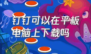 钉钉可以在平板电脑上下载吗（钉钉可以在平板电脑上下载吗怎么下载）