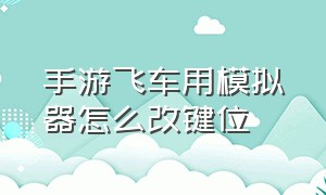 手游飞车用模拟器怎么改键位