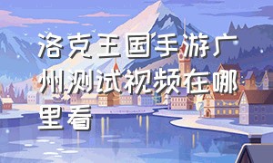 洛克王国手游广州测试视频在哪里看（洛克王国手游广州测试怎么报名）