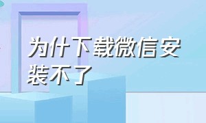 为什下载微信安装不了（下载的微信安装不了啥原因）