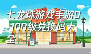 七龙珠游戏手游0-100级兑换码大全