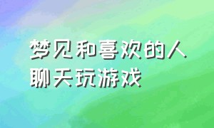 梦见和喜欢的人聊天玩游戏（梦见喜欢的人邀请自己打游戏）