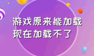 游戏原来能加载现在加载不了