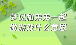 梦见和弟弟一起做游戏什么意思