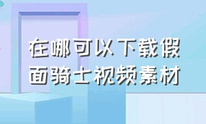 在哪可以下载假面骑士视频素材