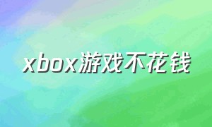 xbox游戏不花钱（xbox游戏怎么买）