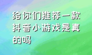 给你们推荐一款抖音小游戏是真的吗（给你们推荐一款抖音小游戏是真的吗英文）