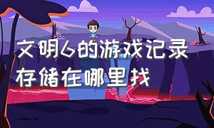 文明6的游戏记录存储在哪里找（文明6截图的内容在哪里找）