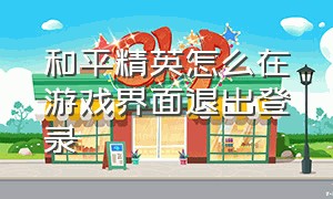 和平精英怎么在游戏界面退出登录