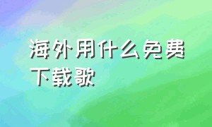 海外用什么免费下载歌（国外用什么软件可以下载歌曲）