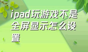 ipad玩游戏不是全屏显示怎么设置