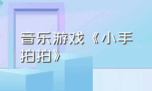 音乐游戏《小手拍拍》（音乐游戏《小手拍拍》教案反思）