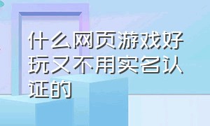 什么网页游戏好玩又不用实名认证的