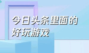 今日头条里面的好玩游戏（今日头条旗下的游戏）