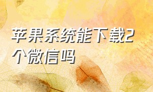 苹果系统能下载2个微信吗