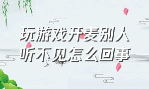 玩游戏开麦别人听不见怎么回事（玩游戏开麦别人听不见怎么回事儿）