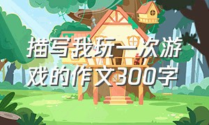 描写我玩一次游戏的作文300字（写一篇关于游戏的作文300字左右）