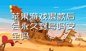 苹果游戏退款后会永久封号吗安全吗