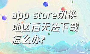 app store切换地区后无法下载怎么办?