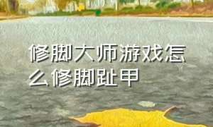 修脚大师游戏怎么修脚趾甲