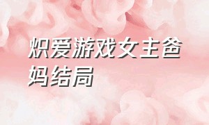 炽爱游戏女主爸妈结局（炽爱游戏女主妈妈和男二结局）