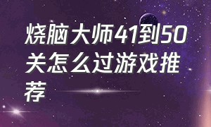 烧脑大师41到50关怎么过游戏推荐（烧脑大师第50关怎么弄紫色药水）