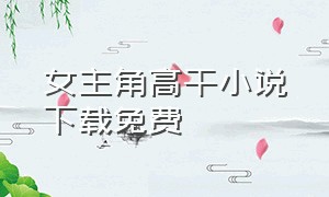 女主角高干小说下载免费（高干小说短篇txt下载）