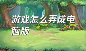 游戏怎么弄成电脑版（怎么把游戏改成pc端）