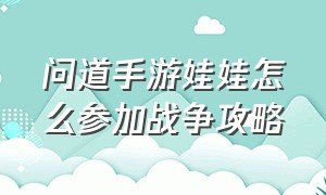 问道手游娃娃怎么参加战争攻略（问道手游娃娃获取有没有方法）