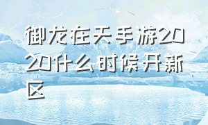 御龙在天手游2020什么时候开新区