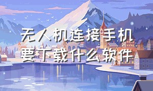 无人机连接手机要下载什么软件（无人机用什么软件连接手机）