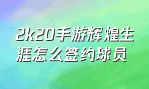 2k20手游辉煌生涯怎么签约球员（2k20手游个人生涯怎么转会）