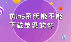 仿ios系统能不能下载苹果软件（高仿ios苹果系统下载）