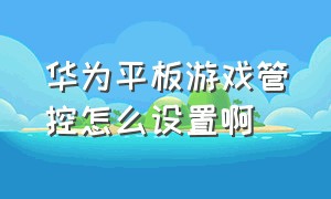 华为平板游戏管控怎么设置啊（华为平板怎么设置打游戏更好用）