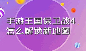 手游王国保卫战4怎么解锁新地图