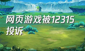 网页游戏被12315投诉（网页游戏举报）