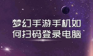 梦幻手游手机如何扫码登录电脑（梦幻手游手机如何扫码登录电脑游戏）