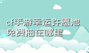 cf手游幸运许愿池免费抽在哪里