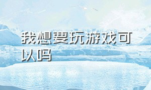 我想要玩游戏可以吗