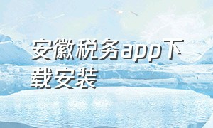 安徽税务app下载安装（安徽税务app下载安装官网手机版）
