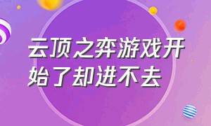 云顶之弈游戏开始了却进不去（云顶之弈端游下载）