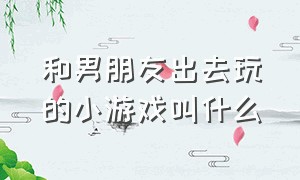 和男朋友出去玩的小游戏叫什么