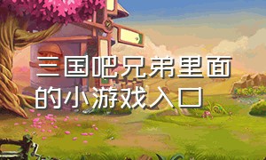 三国吧兄弟里面的小游戏入口