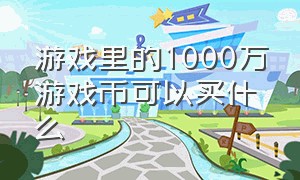 游戏里的1000万游戏币可以买什么