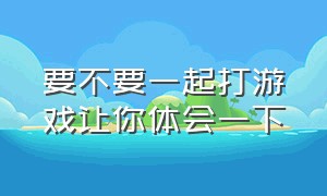 要不要一起打游戏让你体会一下