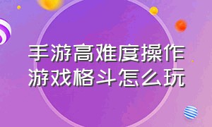 手游高难度操作游戏格斗怎么玩